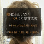 髪質改善で、60代の髪に自然なまとまりを。縮毛矯正はしたくない方へ<